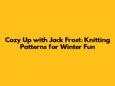Cozy Up with Jack Frost: Knitting Patterns for Winter Fun