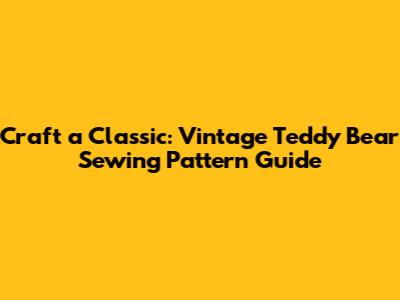 Craft a Classic: Vintage Teddy Bear Sewing Pattern Guide