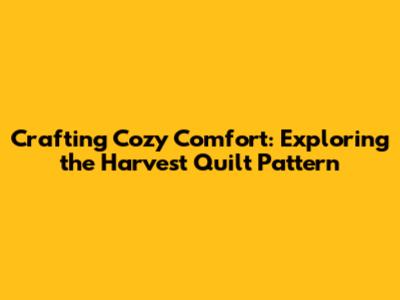 Crafting Cozy Comfort: Exploring the Harvest Quilt Pattern
