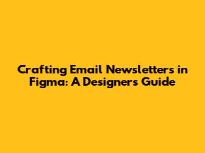 Crafting Email Newsletters in Figma: A Designer's Guide