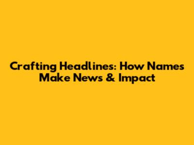 Crafting Headlines: How Names Make News & Impact