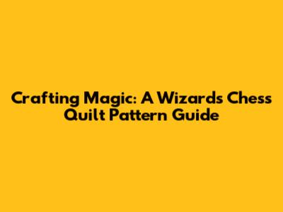 Crafting Magic: A Wizards Chess Quilt Pattern Guide