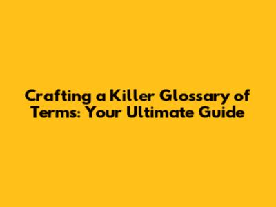 Crafting a Killer Glossary of Terms: Your Ultimate Guide