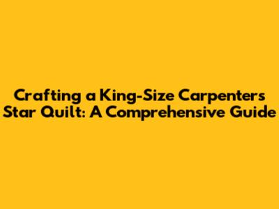 Crafting a King-Size Carpenter's Star Quilt: A Comprehensive Guide