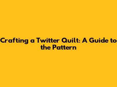 Crafting a Twitter Quilt: A Guide to the Pattern