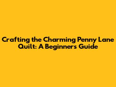 Crafting the Charming Penny Lane Quilt: A Beginner's Guide
