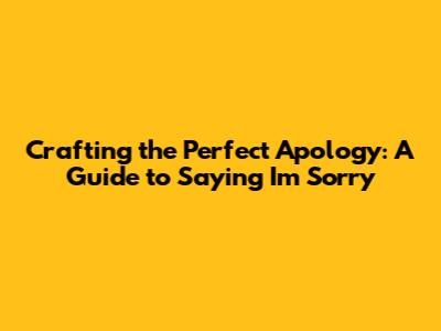 Crafting the Perfect Apology: A Guide to Saying 'I'm Sorry'