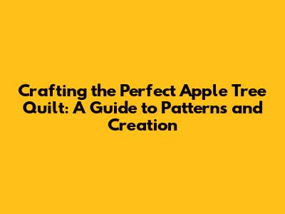 Crafting the Perfect Apple Tree Quilt: A Guide to Patterns and Creation