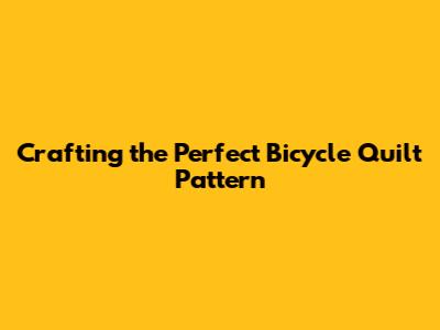 Crafting the Perfect Bicycle Quilt Pattern