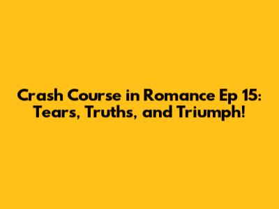 Crash Course in Romance Ep 15: Tears, Truths, and Triumph!