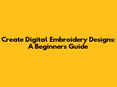 Create Digital Embroidery Designs: A Beginner's Guide