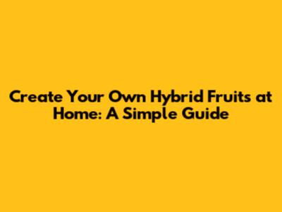Create Your Own Hybrid Fruits at Home: A Simple Guide