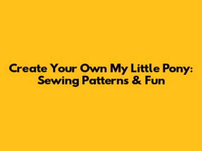 Create Your Own My Little Pony: Sewing Patterns & Fun