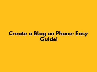 Create a Blog on Phone: Easy Guide!