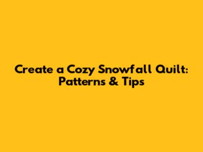 Create a Cozy Snowfall Quilt: Patterns & Tips