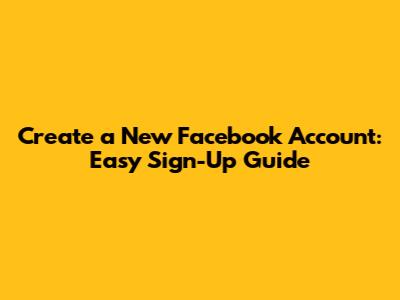 Create a New Facebook Account: Easy Sign-Up Guide