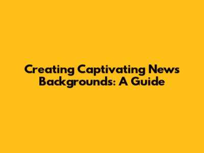 Creating Captivating News Backgrounds: A Guide