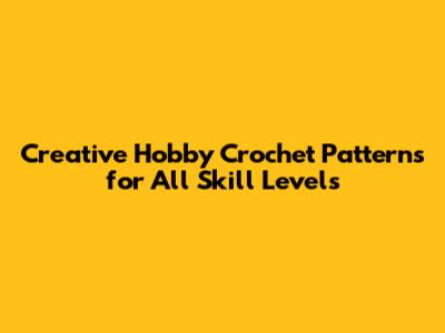 Creative Hobby Crochet Patterns for All Skill Levels