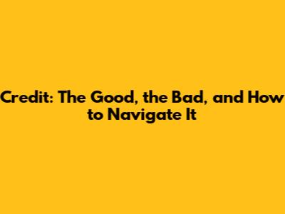 Credit: The Good, the Bad, and How to Navigate It