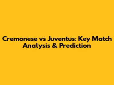 Cremonese vs Juventus: Key Match Analysis & Prediction