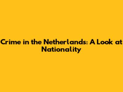 Crime in the Netherlands: A Look at Nationality
