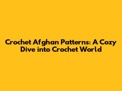 Crochet Afghan Patterns: A Cozy Dive into Crochet World