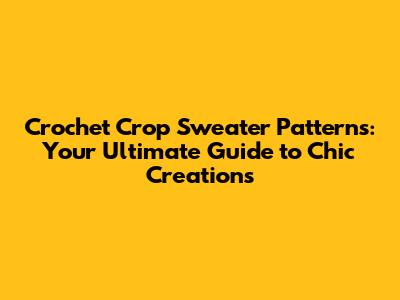 Crochet Crop Sweater Patterns: Your Ultimate Guide to Chic Creations