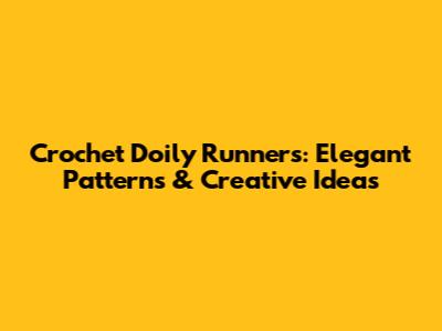 Crochet Doily Runners: Elegant Patterns & Creative Ideas