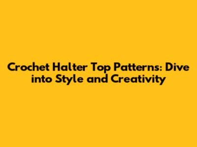 Crochet Halter Top Patterns: Dive into Style and Creativity