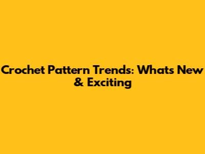 Crochet Pattern Trends: What's New & Exciting
