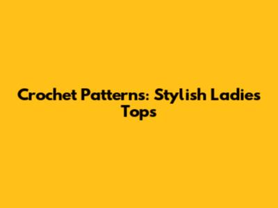 Crochet Patterns: Stylish Ladies' Tops