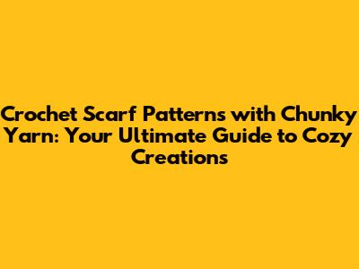 Crochet Scarf Patterns with Chunky Yarn: Your Ultimate Guide to Cozy Creations