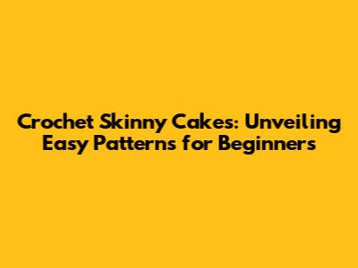 Crochet Skinny Cakes: Unveiling Easy Patterns for Beginners