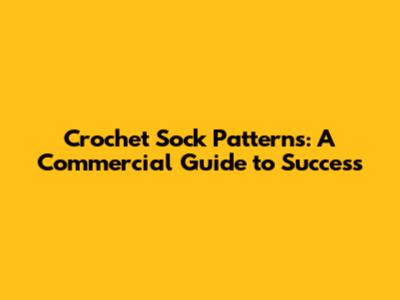 Crochet Sock Patterns: A Commercial Guide to Success