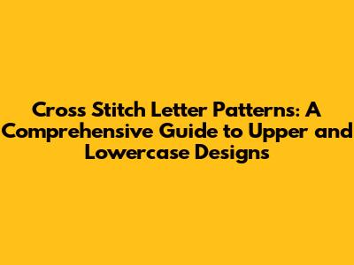 Cross Stitch Letter Patterns: A Comprehensive Guide to Upper and Lowercase Designs