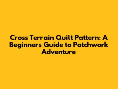 Cross Terrain Quilt Pattern: A Beginner's Guide to Patchwork Adventure