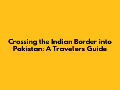 Crossing the Indian Border into Pakistan: A Traveler's Guide