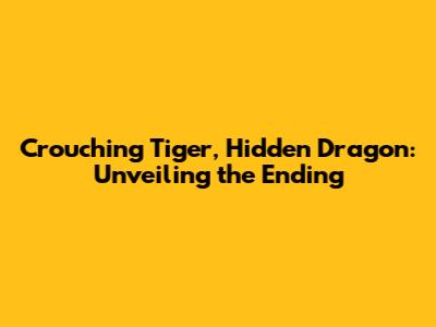 Crouching Tiger, Hidden Dragon: Unveiling the Ending