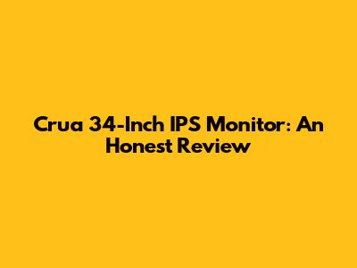 Crua 34-Inch IPS Monitor: An Honest Review