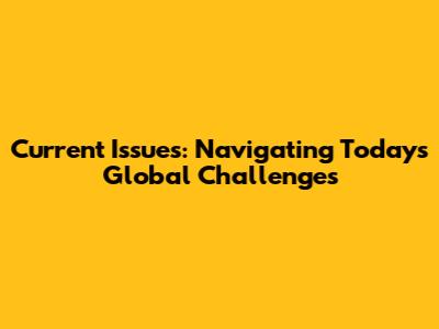 Current Issues: Navigating Today's Global Challenges