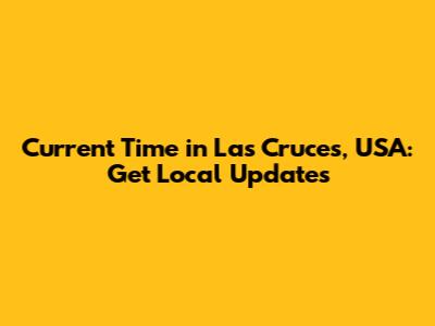 Current Time in Las Cruces, USA: Get Local Updates