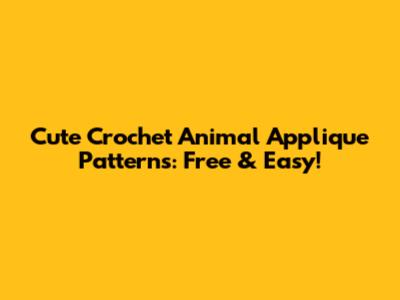 Cute Crochet Animal Applique Patterns: Free & Easy!
