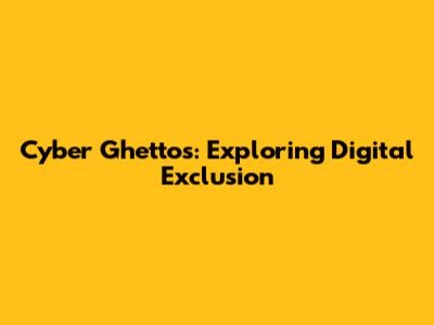 Cyber Ghettos: Exploring Digital Exclusion