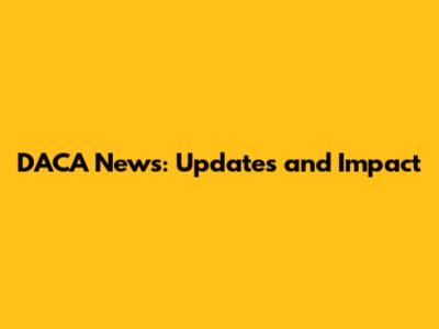 DACA News: Updates and Impact