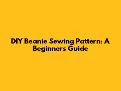DIY Beanie Sewing Pattern: A Beginner's Guide