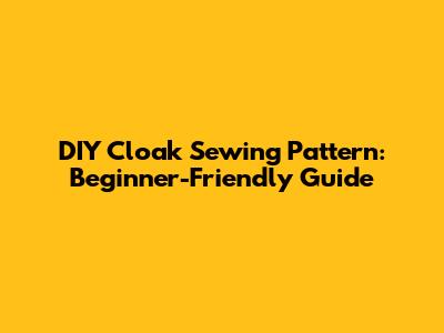DIY Cloak Sewing Pattern: Beginner-Friendly Guide