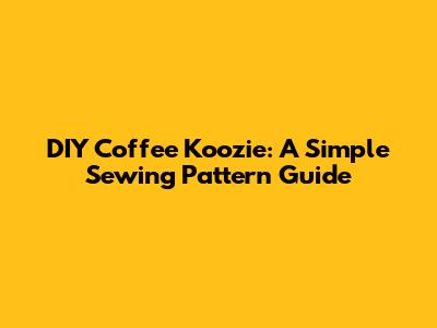 DIY Coffee Koozie: A Simple Sewing Pattern Guide