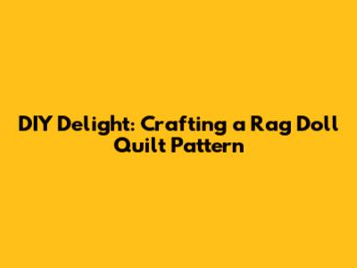 DIY Delight: Crafting a Rag Doll Quilt Pattern