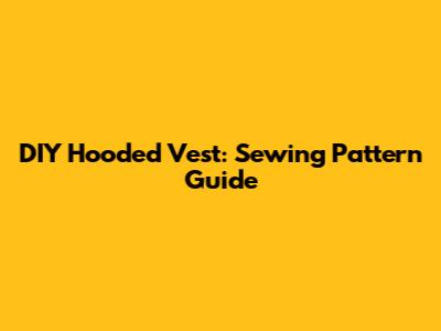 DIY Hooded Vest: Sewing Pattern Guide