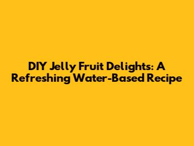 DIY Jelly Fruit Delights: A Refreshing Water-Based Recipe